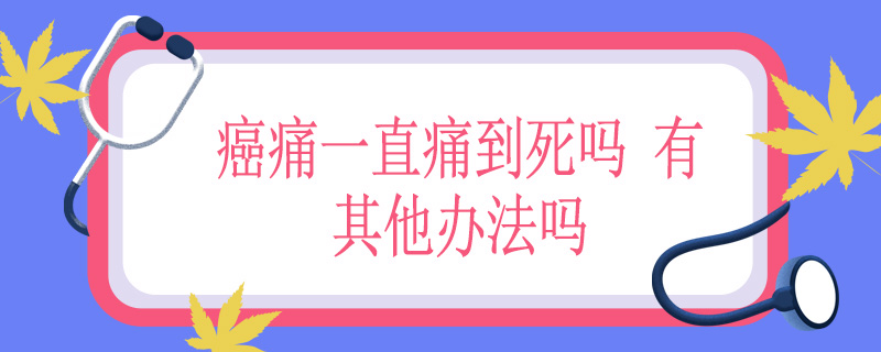 癌痛一直痛到死吗？有其他办法吗？