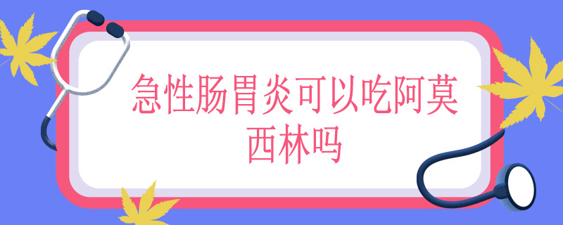 急性肠胃炎可以吃阿莫西林吗