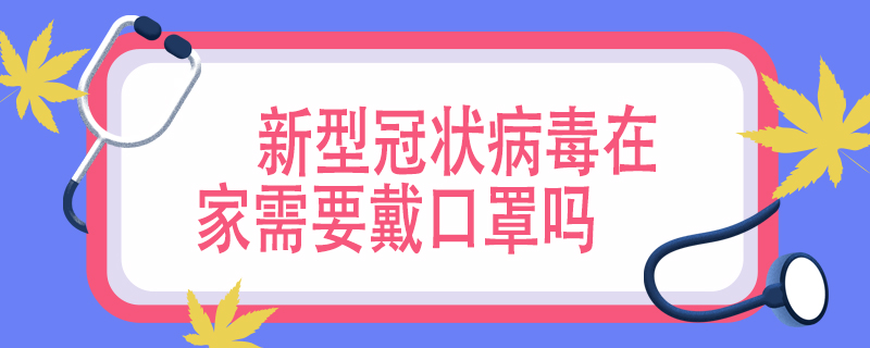 新型冠状病毒在家需要戴口罩吗