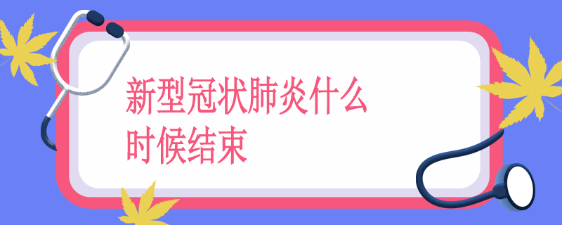 新型冠状肺炎什么时候结束