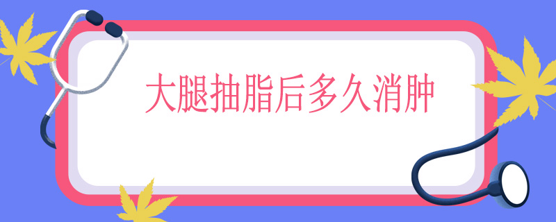 大腿抽脂后多久消肿