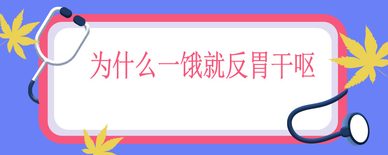为什么一饿就反胃干呕