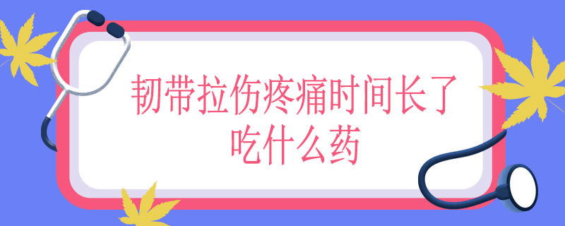 韧带拉伤疼痛时间长了吃什么药