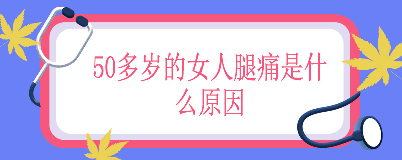 50多岁的女人腿痛是什么原因