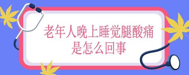 老年人晚上睡觉腿酸痛是怎么回事