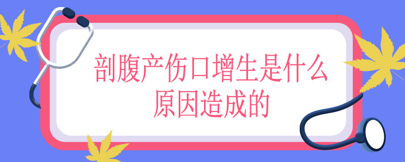剖腹产伤口增生是什么原因造成的