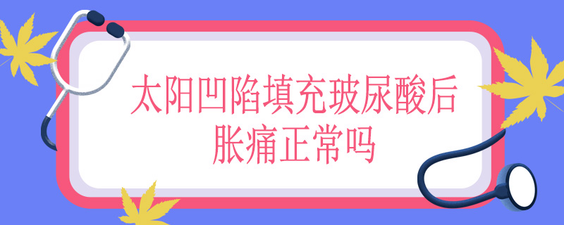 太阳凹陷填充玻尿酸后胀痛正常吗