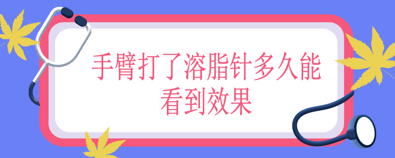 手臂打了溶脂针多久能看到效果
