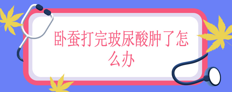 卧蚕打完玻尿酸肿了怎么办