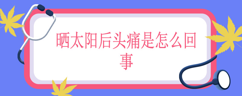 晒太阳后头痛是怎么回事