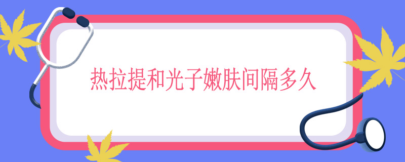 热拉提和光子嫩肤间隔多久