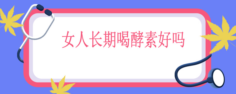 女人长期喝酵素好吗