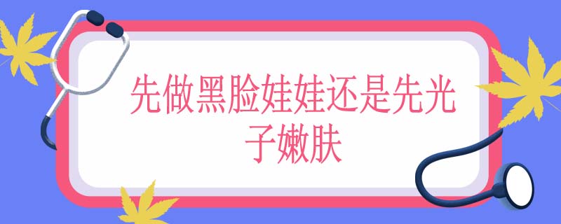 先做黑脸娃娃还是先光子嫩肤