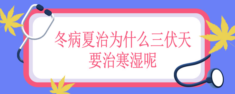 冬病夏治为什么三伏天要治寒湿呢