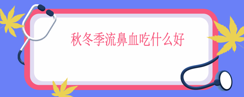 秋冬季流鼻血吃什么好
