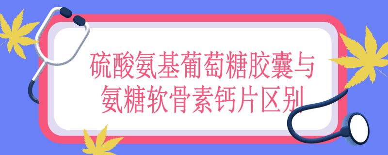 硫酸氨基葡萄糖胶囊与氨糖软骨素钙片区别