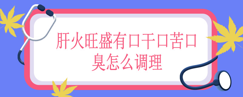 肝火旺盛有口干口苦口臭怎么调理