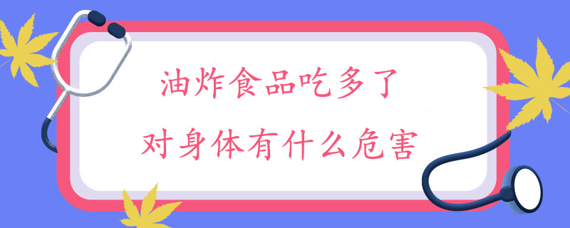 油炸食品吃多了对身体有什么危害