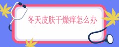 冬天皮肤干燥痒怎么办，冬季护肤的小妙招