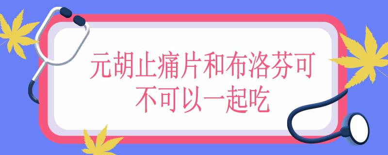 元胡止痛片和布洛芬可不可以一起吃