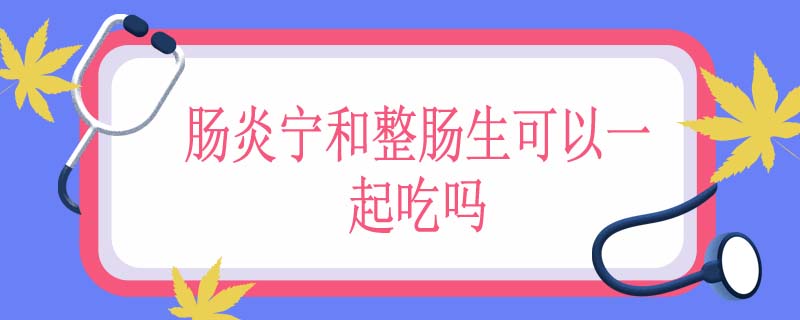 肠炎宁和整肠生可以一起吃吗