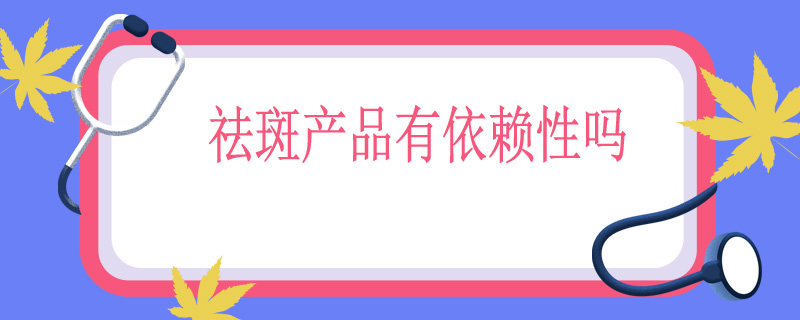 祛斑产品有依赖性吗