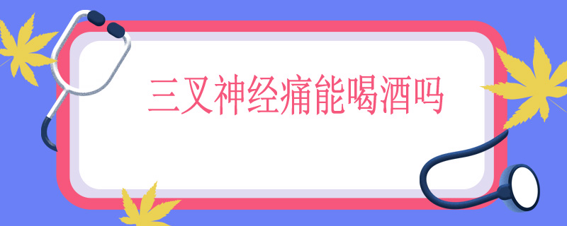 三叉神经痛能喝酒吗