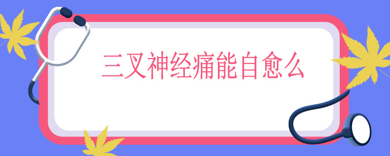 三叉神经痛能自愈么