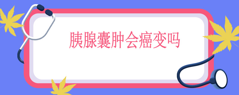 胰腺囊肿会癌变吗