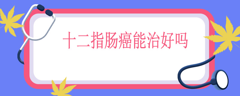 十二指肠癌能治好吗