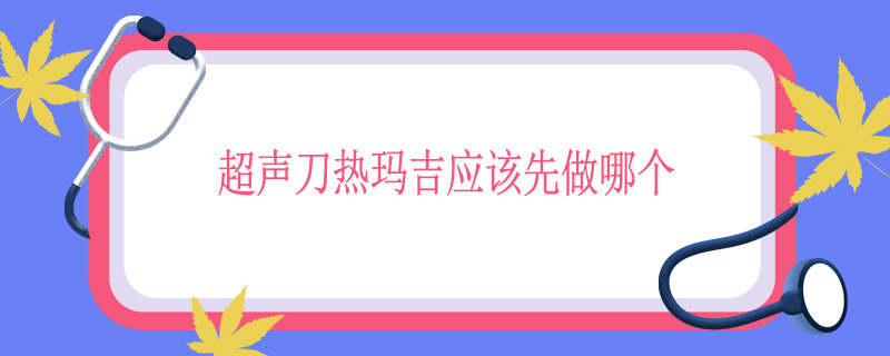 超声刀热玛吉应该先做哪个