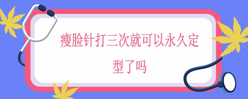 瘦脸针打三次就可以永久定型了吗