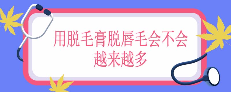 用脱毛膏脱唇毛会不会越来越多