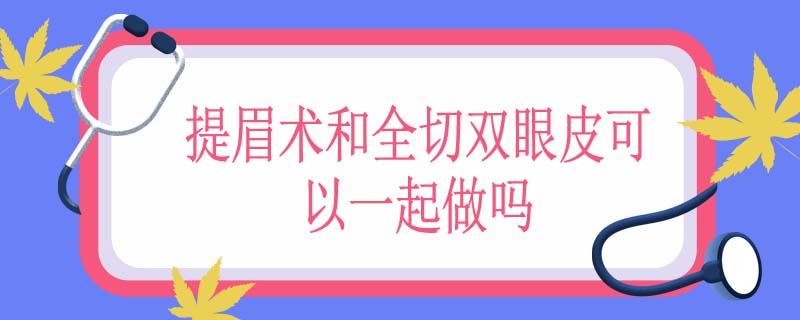 提眉术和全切双眼皮可以一起做吗