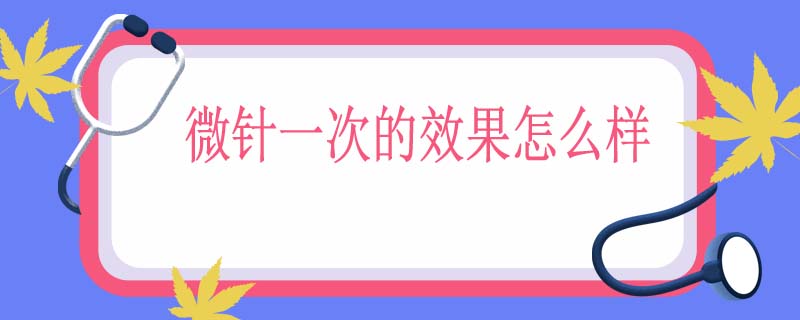 微针一次的效果怎么样