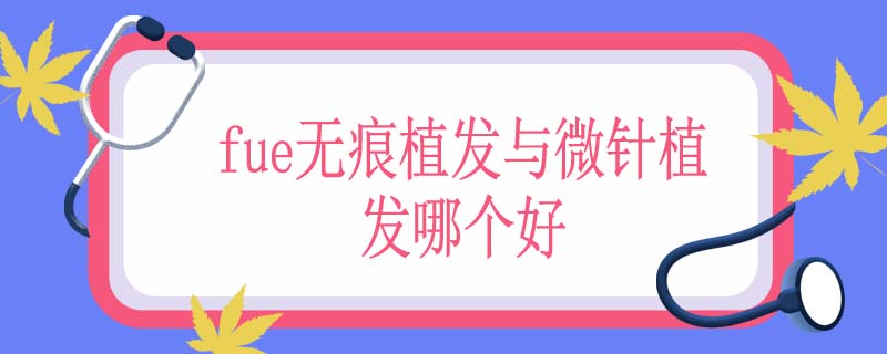 fue无痕植发与微针植发哪个好