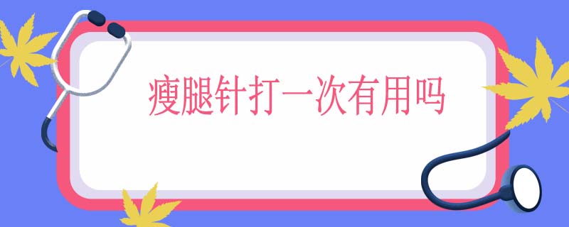 瘦腿针打一次有用吗
