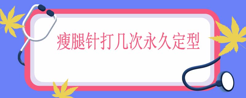 瘦腿针打几次永久定型