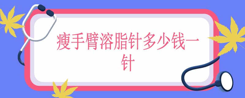 瘦手臂溶脂针多少钱一针