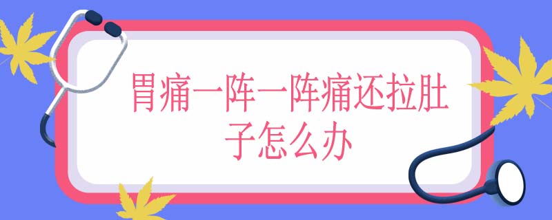胃痛一阵一阵痛还拉肚子怎么办