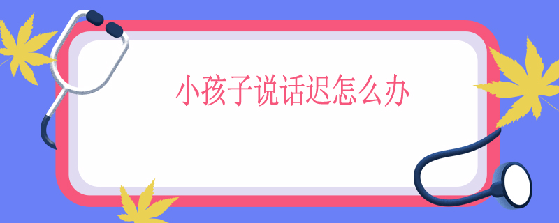 小孩子说话迟怎么办