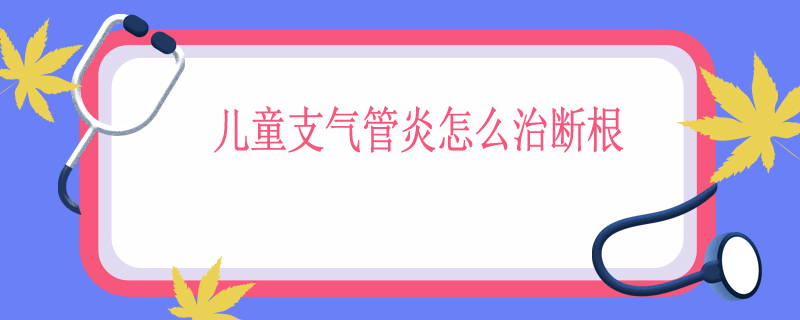 儿童支气管炎怎么治断根
