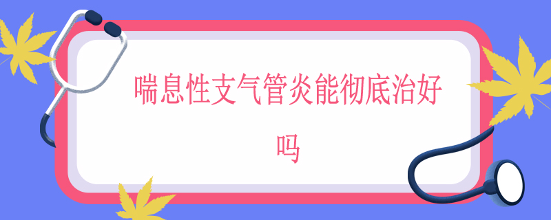 喘息性支气管炎能彻底治好吗