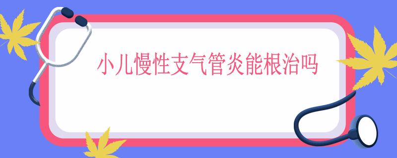 小儿慢性支气管炎能根治吗