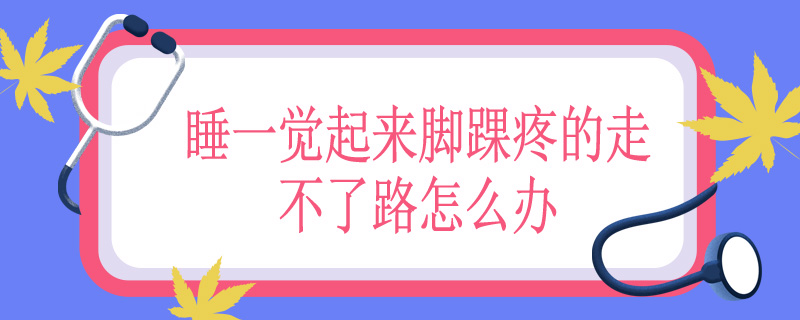 睡一觉起来脚踝疼的走不了路怎么办