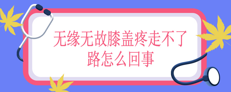 无缘无故膝盖疼走不了路怎么回事