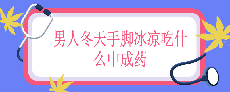 男人冬天手脚冰凉吃什么中成药
