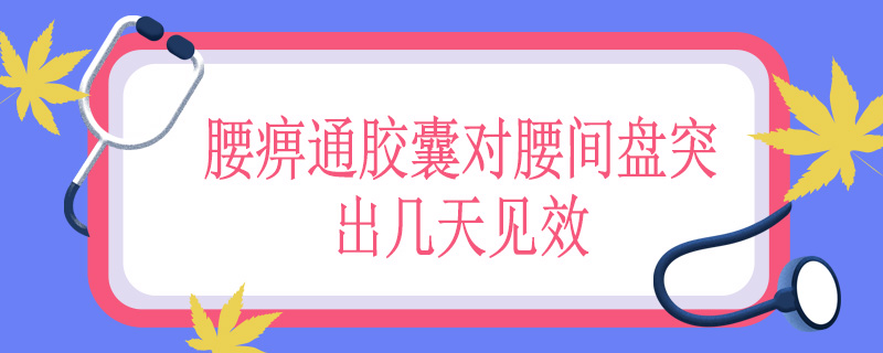 腰痹通胶囊对腰间盘突出几天见效