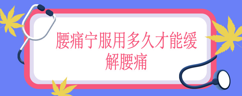 腰痛宁服用多久才能缓解腰痛