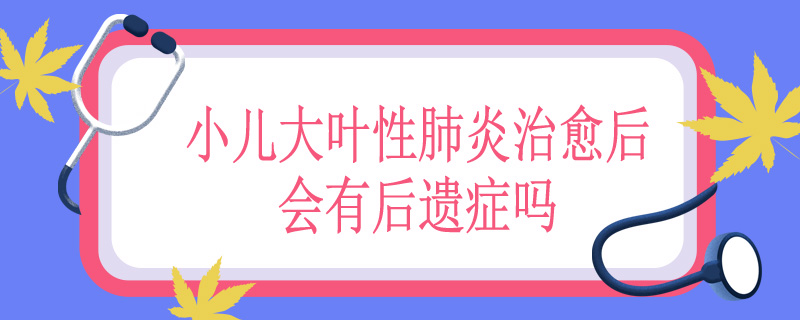 小儿大叶性肺炎治愈后会有后遗症吗